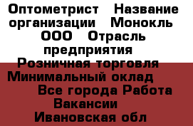 Оптометрист › Название организации ­ Монокль, ООО › Отрасль предприятия ­ Розничная торговля › Минимальный оклад ­ 25 000 - Все города Работа » Вакансии   . Ивановская обл.